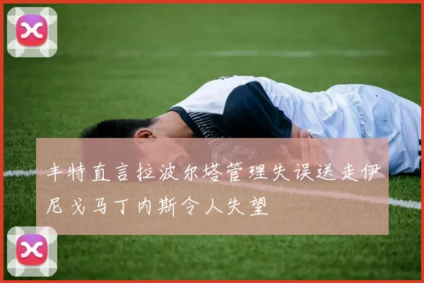 丰特直言拉波尔塔管理失误送走伊尼戈马丁内斯令人失望