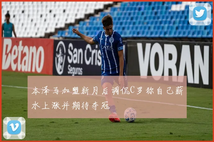 本泽马加盟新月后调侃C罗称自己薪水上涨并期待夺冠