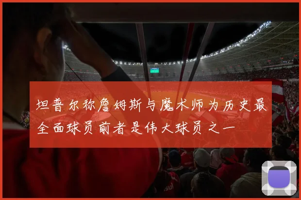 坦普尔称詹姆斯与魔术师为历史最全面球员前者是伟大球员之一