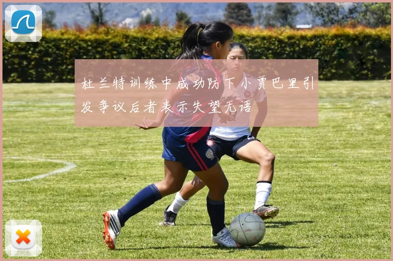 杜兰特训练中成功防下小贾巴里引发争议后者表示失望无语