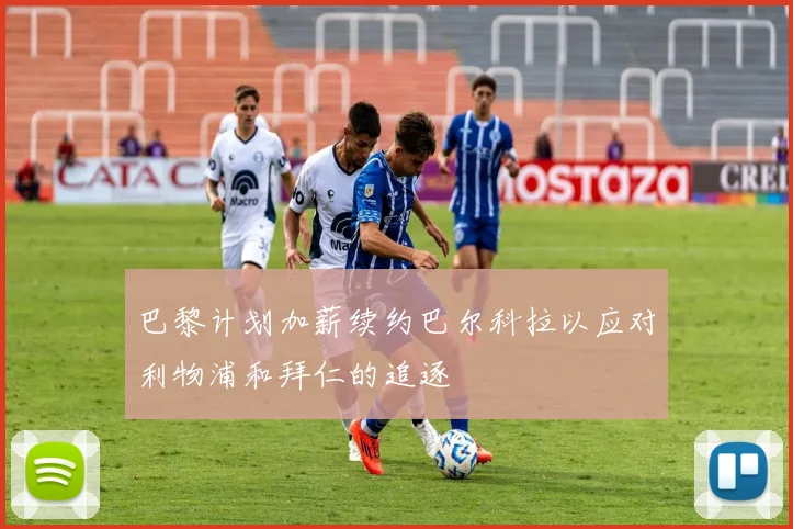巴黎计划加薪续约巴尔科拉以应对利物浦和拜仁的追逐