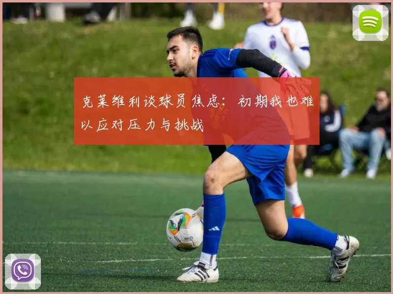 克莱维利谈球员焦虑：初期我也难以应对压力与挑战
