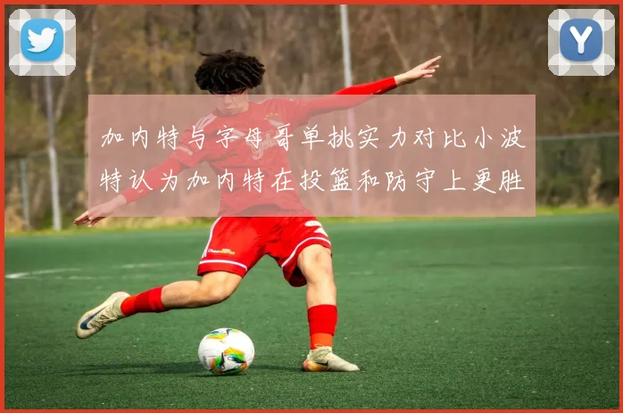 加内特与字母哥单挑实力对比小波特认为加内特在投篮和防守上更胜一筹