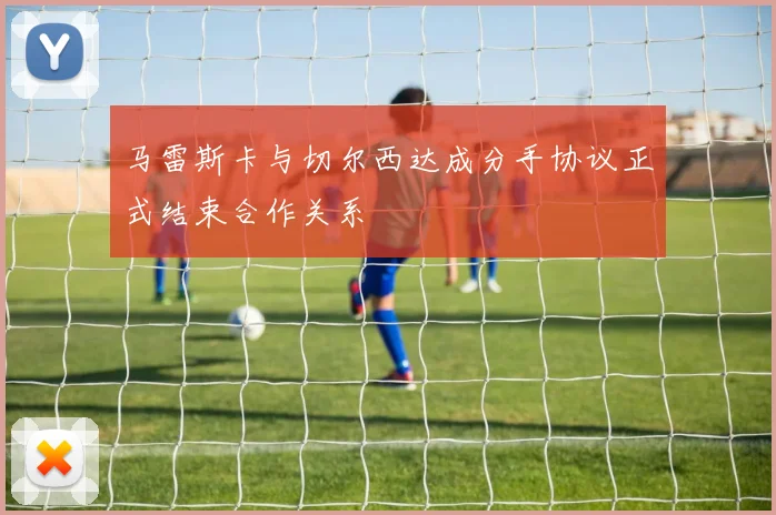马雷斯卡与切尔西达成分手协议正式结束合作关系