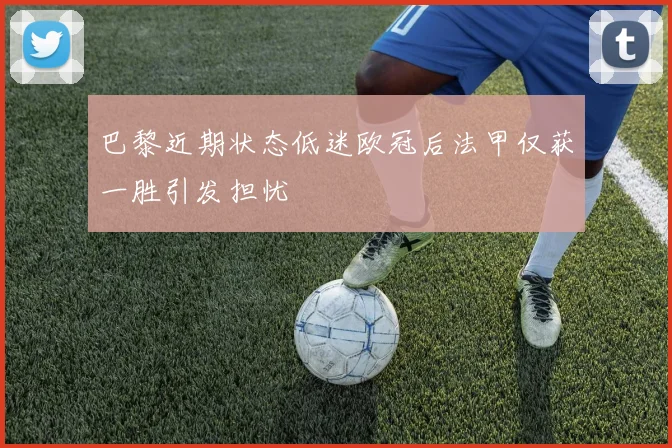 巴黎近期状态低迷欧冠后法甲仅获一胜引发担忧