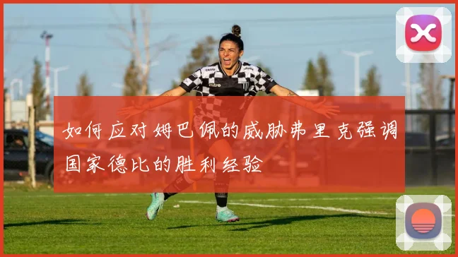 如何应对姆巴佩的威胁弗里克强调国家德比的胜利经验