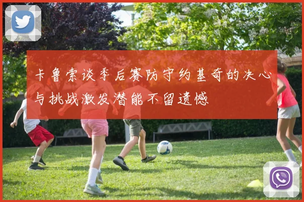 卡鲁索谈季后赛防守约基奇的决心与挑战激发潜能不留遗憾