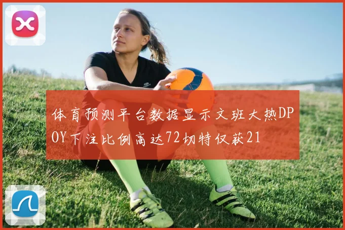 体育预测平台数据显示文班大热DPOY下注比例高达72切特仅获21