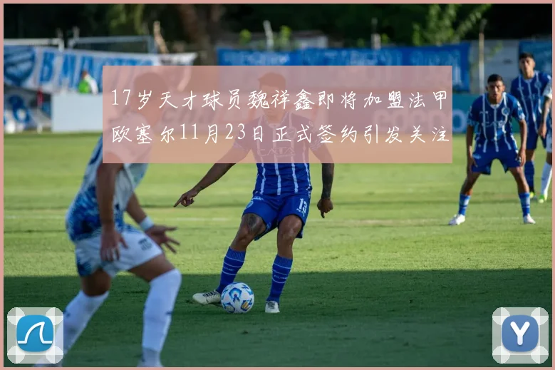 17岁天才球员魏祥鑫即将加盟法甲欧塞尔11月23日正式签约引发关注