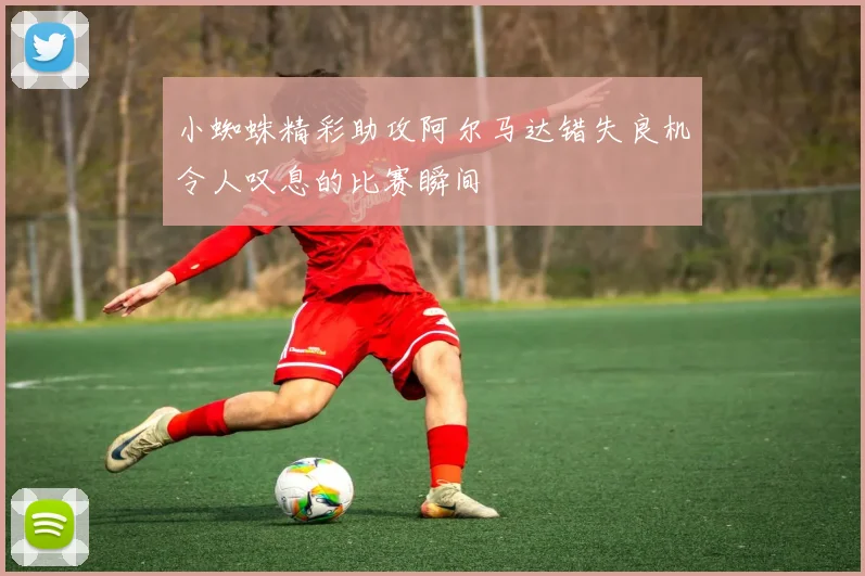 小蜘蛛精彩助攻阿尔马达错失良机令人叹息的比赛瞬间