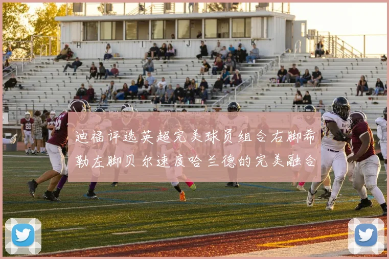 迪福评选英超完美球员组合右脚希勒左脚贝尔速度哈兰德的完美融合