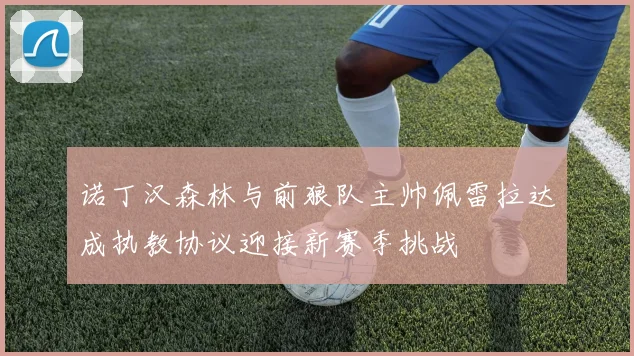 诺丁汉森林与前狼队主帅佩雷拉达成执教协议迎接新赛季挑战