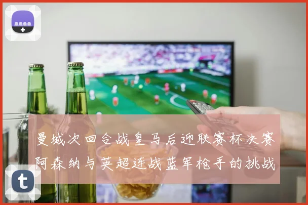 曼城次回合战皇马后迎联赛杯决赛阿森纳与英超连战蓝军枪手的挑战