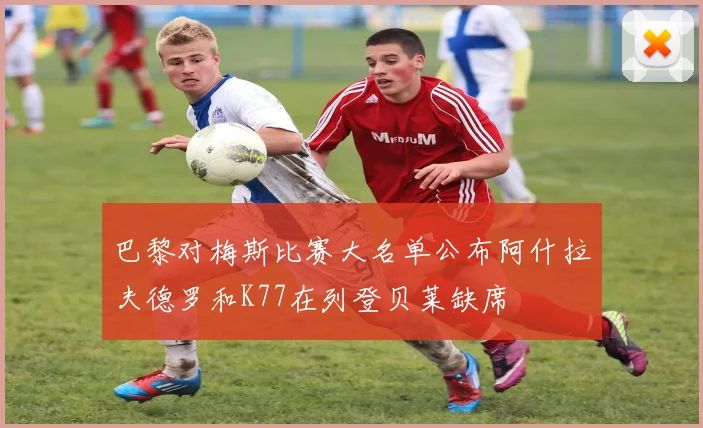 巴黎对梅斯比赛大名单公布阿什拉夫德罗和K77在列登贝莱缺席
