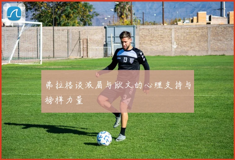 弗拉格谈浓眉与欧文的心理支持与榜样力量