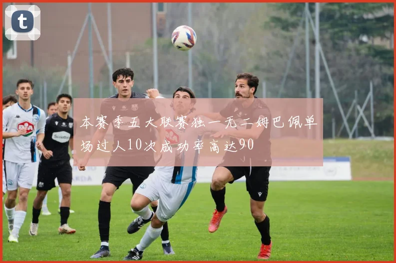 本赛季五大联赛独一无二姆巴佩单场过人10次成功率高达90