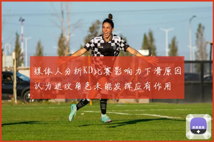 媒体人分析KD比赛影响力下滑原因认为进攻角色未能发挥应有作用