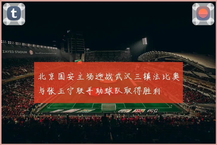 北京国安主场迎战武汉三镇法比奥与张玉宁联手助球队取得胜利