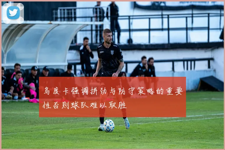 乌度卡强调拼劲与防守策略的重要性否则球队难以取胜