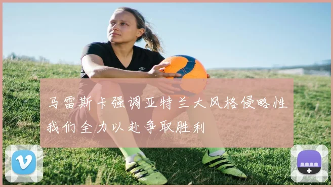 马雷斯卡强调亚特兰大风格侵略性我们全力以赴争取胜利
