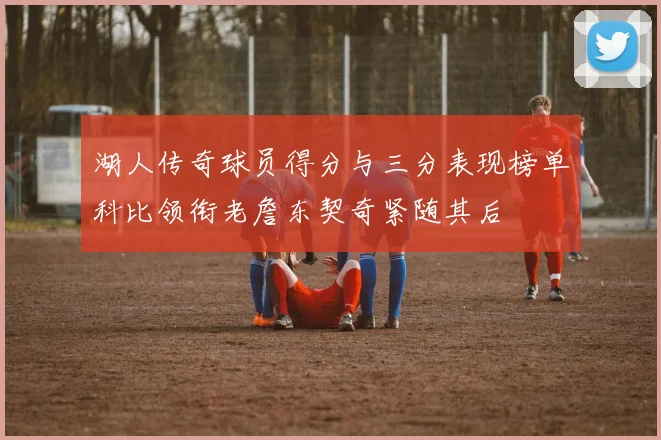 湖人传奇球员得分与三分表现榜单科比领衔老詹东契奇紧随其后