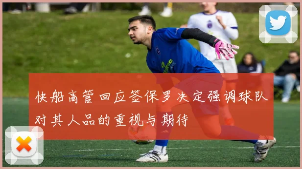 快船高管回应签保罗决定强调球队对其人品的重视与期待