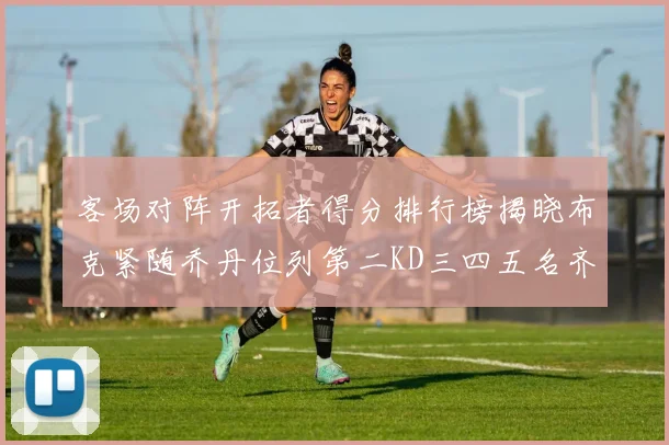 客场对阵开拓者得分排行榜揭晓布克紧随乔丹位列第二KD三四五名齐上榜
