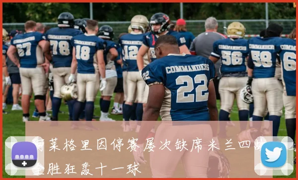 阿莱格里因停赛屡次缺席米兰四战全胜狂轰十一球