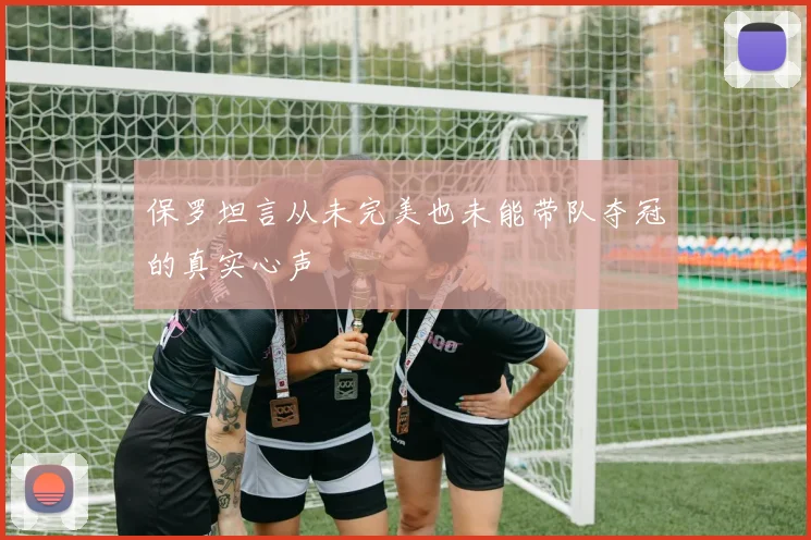 保罗坦言从未完美也未能带队夺冠的真实心声