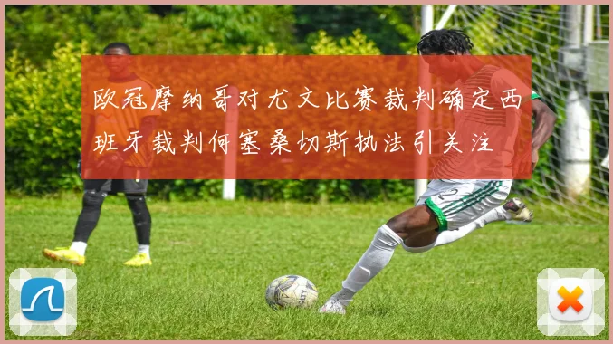 欧冠摩纳哥对尤文比赛裁判确定西班牙裁判何塞桑切斯执法引关注