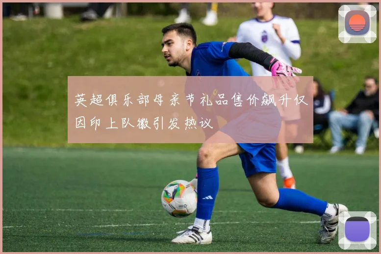 英超俱乐部母亲节礼品售价飙升仅因印上队徽引发热议