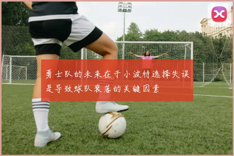 勇士队的未来在于小波特选择失误是导致球队衰落的关键因素
