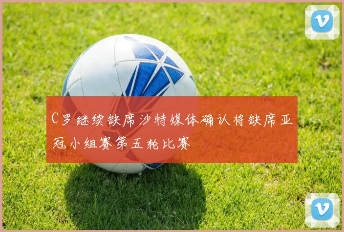 C罗继续缺席沙特媒体确认将缺席亚冠小组赛第五轮比赛
