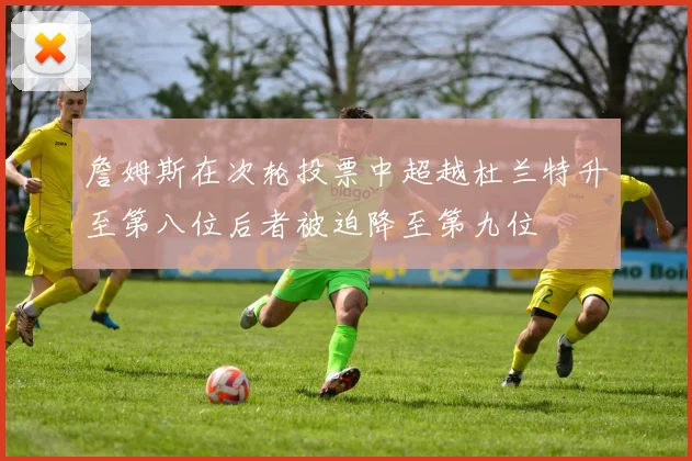 詹姆斯在次轮投票中超越杜兰特升至第八位后者被迫降至第九位