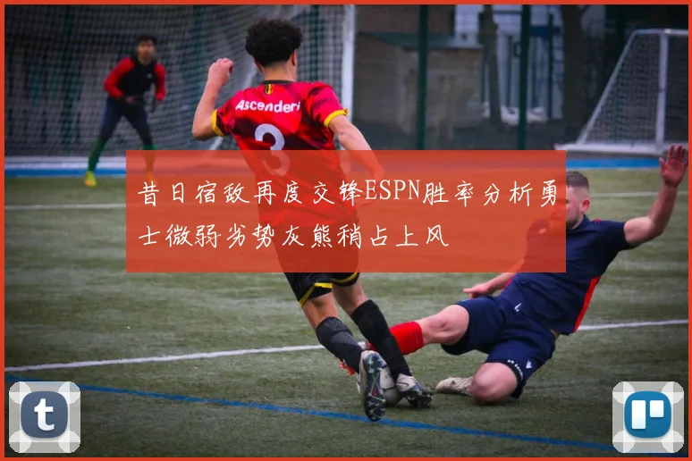 昔日宿敌再度交锋ESPN胜率分析勇士微弱劣势灰熊稍占上风