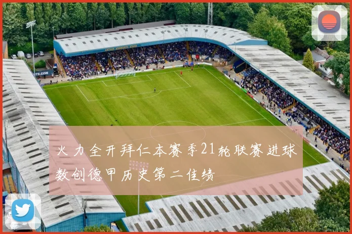 火力全开拜仁本赛季21轮联赛进球数创德甲历史第二佳绩