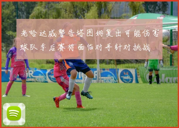 老哈达威警告塔图姆复出可能伤害球队季后赛将面临对手针对挑战