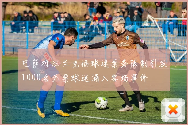 巴萨对法兰克福球迷票务限制引发1000名无票球迷涌入客场事件