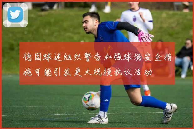 德国球迷组织警告加强球场安全措施可能引发更大规模抗议活动