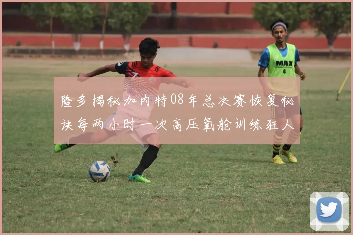 隆多揭秘加内特08年总决赛恢复秘诀每两小时一次高压氧舱训练狂人形象尽显
