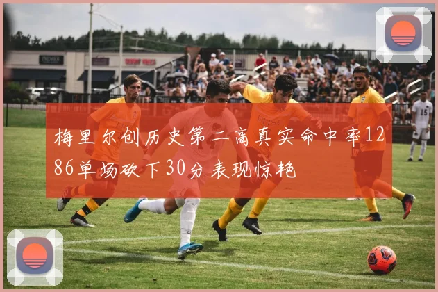 梅里尔创历史第二高真实命中率1286单场砍下30分表现惊艳
