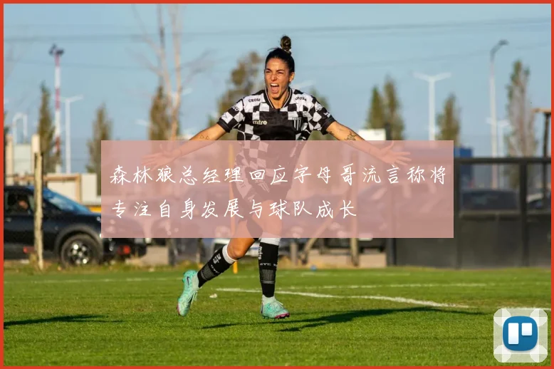 森林狼总经理回应字母哥流言称将专注自身发展与球队成长