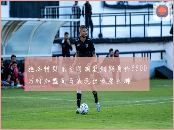 施洛特贝克合同明夏到期身价5500万对加盟皇马表现出浓厚兴趣