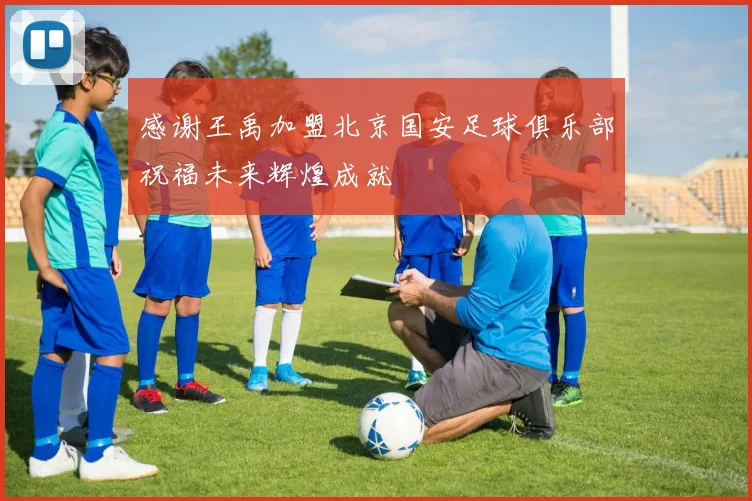感谢王禹加盟北京国安足球俱乐部祝福未来辉煌成就