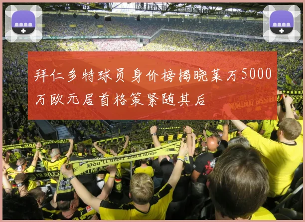 拜仁多特球员身价榜揭晓莱万5000万欧元居首格策紧随其后