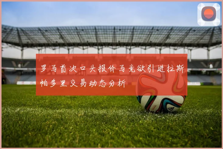 罗马首次口头报价马竞欲引进拉斯帕多里交易动态分析