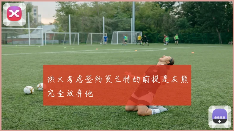 热火考虑签约莫兰特的前提是灰熊完全放弃他