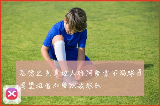 恩德里克身边人对阿隆索不满球员渴望租借加盟欧战球队
