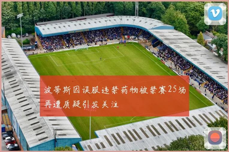 波蒂斯因误服违禁药物被禁赛25场再遭质疑引发关注