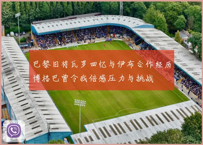 巴黎旧将瓦罗回忆与伊布合作经历博格巴曾令我倍感压力与挑战